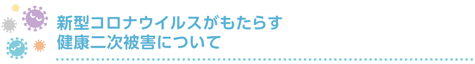 新型コロナウイルスがもたらす健康二次被害について