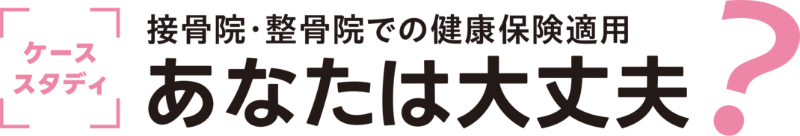 ケーススタディ：接骨院・整骨院での健康保険適用、あなたは大丈夫？